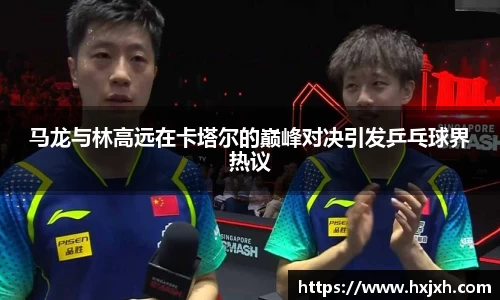 马龙与林高远在卡塔尔的巅峰对决引发乒乓球界热议